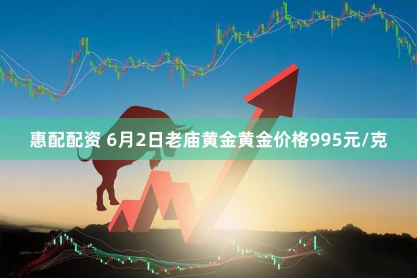 惠配配资 6月2日老庙黄金黄金价格995元/克