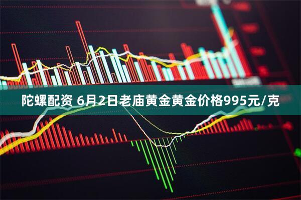 陀螺配资 6月2日老庙黄金黄金价格995元/克