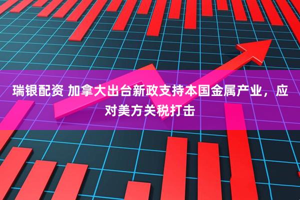 瑞银配资 加拿大出台新政支持本国金属产业，应对美方关税打击
