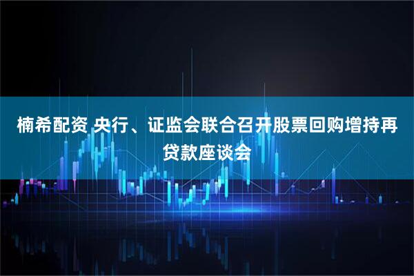 楠希配资 央行、证监会联合召开股票回购增持再贷款座谈会