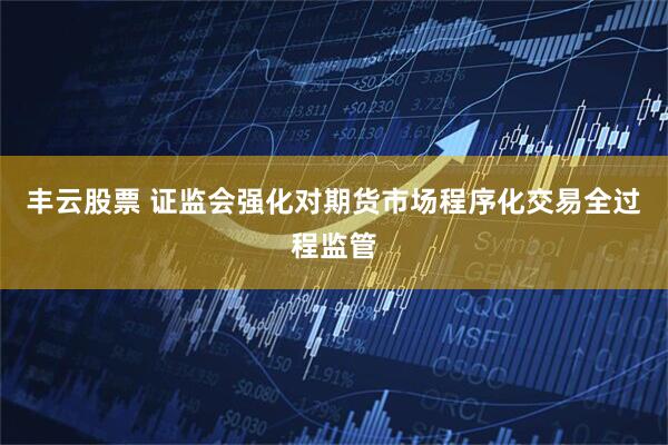 丰云股票 证监会强化对期货市场程序化交易全过程监管