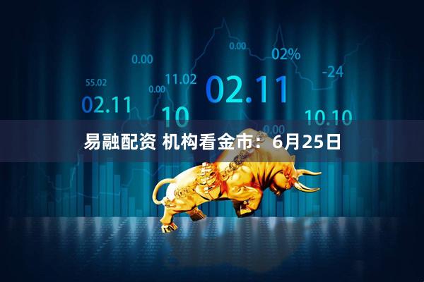 易融配资 机构看金市：6月25日
