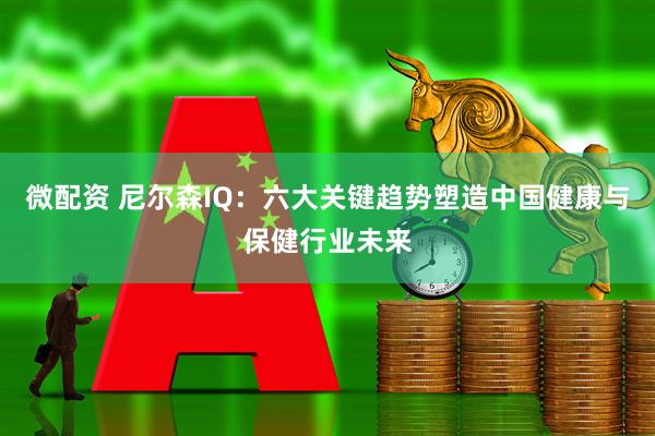 微配资 尼尔森IQ：六大关键趋势塑造中国健康与保健行业未来