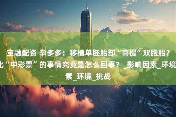 宝融配资 孕多多：移植单胚胎却“喜提”双胞胎？这堪比“中彩票”的事情究竟是怎么回事？_影响因素_环境_挑战