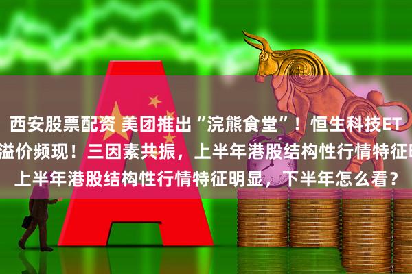 西安股票配资 美团推出“浣熊食堂”！恒生科技ETF基金(513260)回调溢价频现！三因素共振，上半年港股结构性行情特征明显，下半年怎么看？