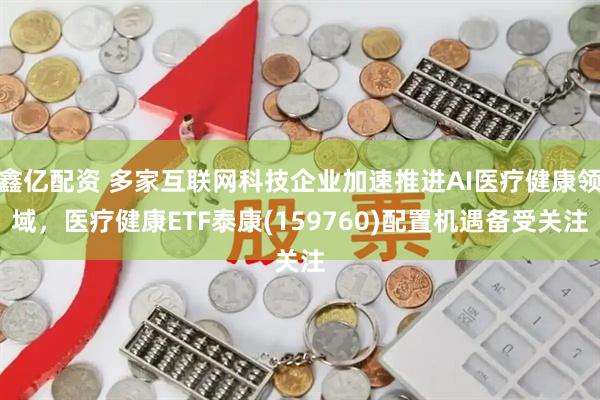 鑫亿配资 多家互联网科技企业加速推进AI医疗健康领域，医疗健康ETF泰康(159760)配置机遇备受关注