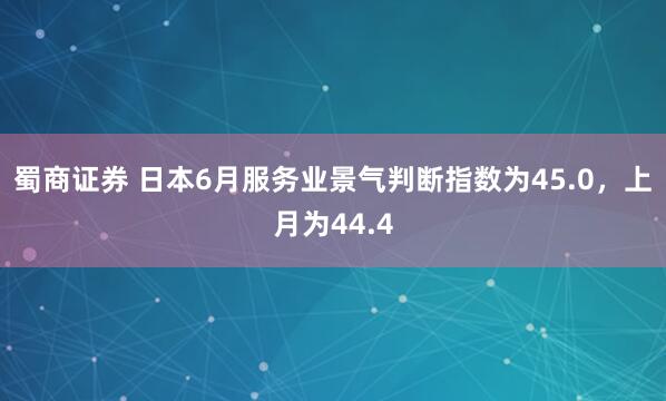 蜀商证券 日本6月服务业景气判断指数为45.0，上月为44.4