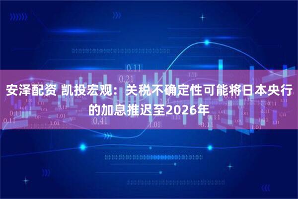 安泽配资 凯投宏观：关税不确定性可能将日本央行的加息推迟至2026年