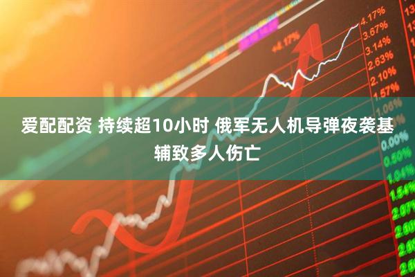 爱配配资 持续超10小时 俄军无人机导弹夜袭基辅致多人伤亡