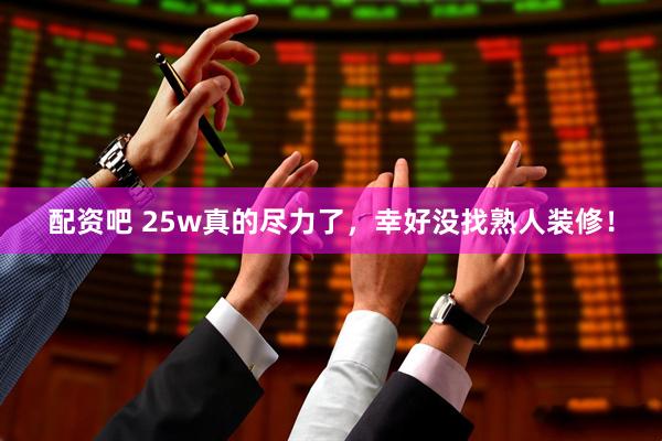 配资吧 25w真的尽力了，幸好没找熟人装修！