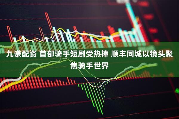 九谦配资 首部骑手短剧受热捧 顺丰同城以镜头聚焦骑手世界