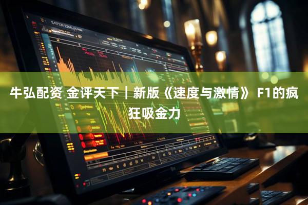 牛弘配资 金评天下｜新版《速度与激情》 F1的疯狂吸金力