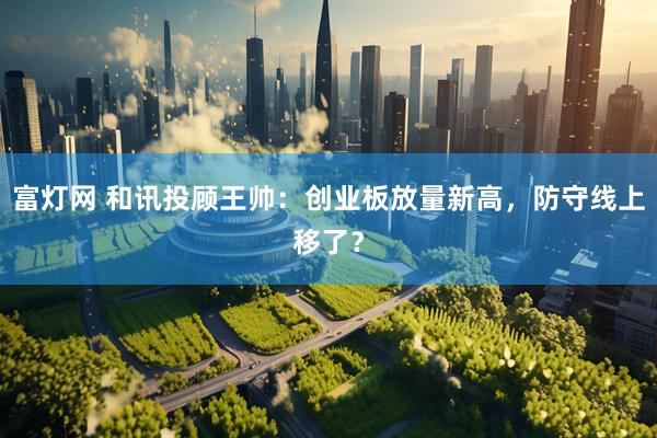 富灯网 和讯投顾王帅：创业板放量新高，防守线上移了？
