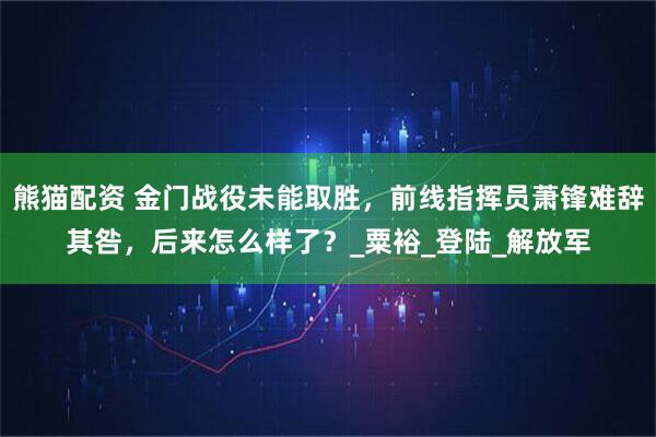 熊猫配资 金门战役未能取胜，前线指挥员萧锋难辞其咎，后来怎么样了？_粟裕_登陆_解放军