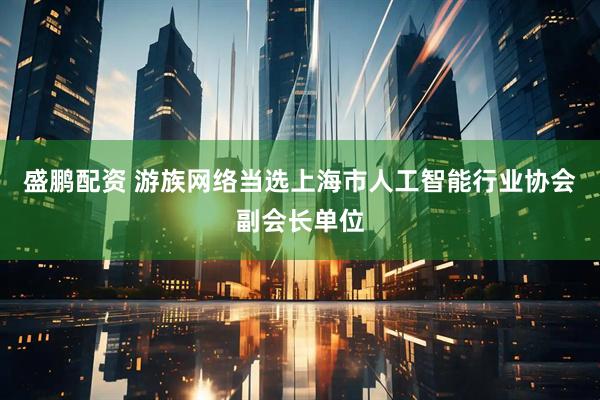 盛鹏配资 游族网络当选上海市人工智能行业协会副会长单位