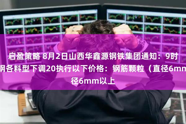 启盈策略 8月2日山西华鑫源钢铁集团通知：9时起废钢各料型下调20执行以下价格：钢筋颗粒（直径6mm以上