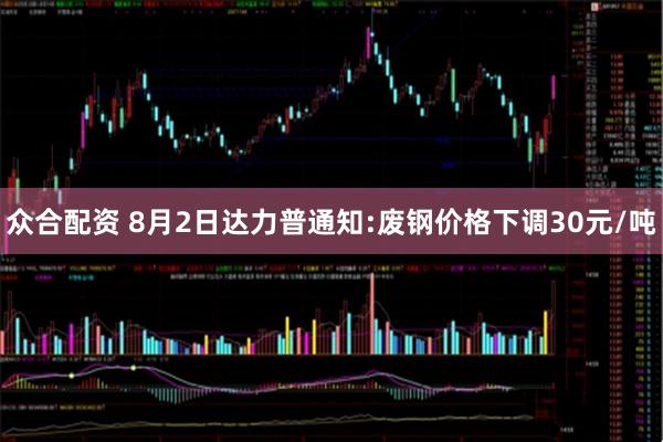 众合配资 8月2日达力普通知:废钢价格下调30元/吨