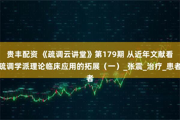 贵丰配资 《疏调云讲堂》第179期 从近年文献看疏调学派理论临床应用的拓展（一）_张震_治疗_患者