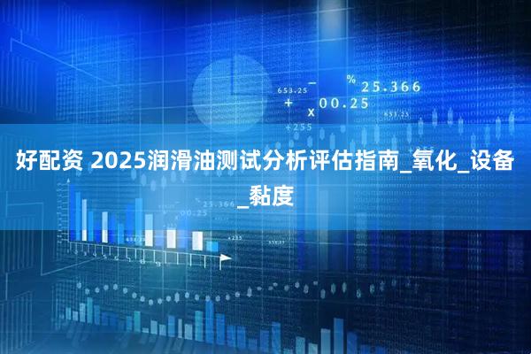 好配资 2025润滑油测试分析评估指南_氧化_设备_黏度