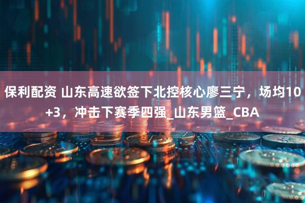 保利配资 山东高速欲签下北控核心廖三宁，场均10+3，冲击下赛季四强_山东男篮_CBA