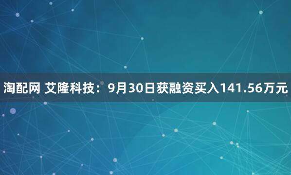 淘配网 艾隆科技：9月30日获融资买入141.56万元