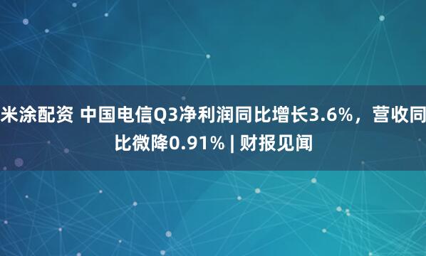 米涂配资 中国电信Q3净利润同比增长3.6%，营收同比微降0.91% | 财报见闻