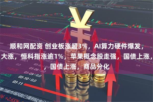 顺和网配资 创业板涨超3%，AI算力硬件爆发，“易中天”大涨，恒科指涨逾1%，苹果概念股走强，国债上涨，商品分化