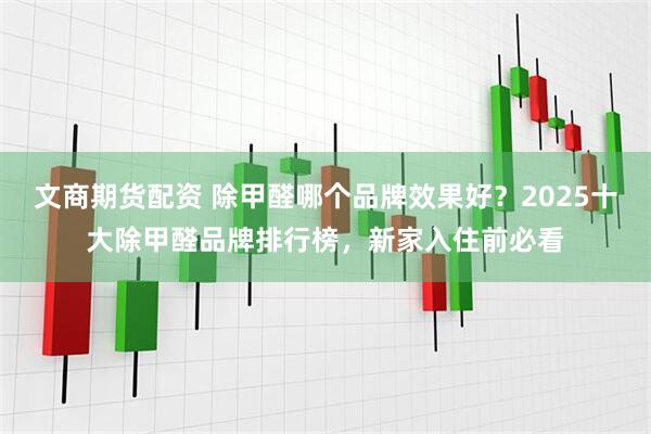 文商期货配资 除甲醛哪个品牌效果好？2025十大除甲醛品牌排行榜，新家入住前必看