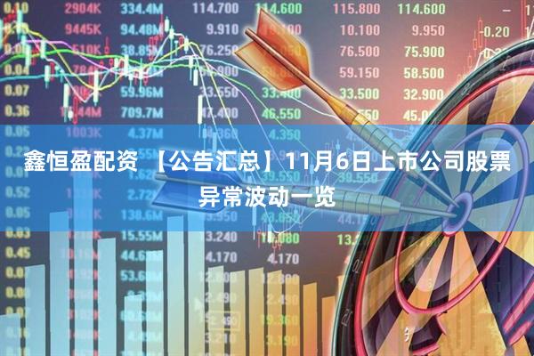 鑫恒盈配资 【公告汇总】11月6日上市公司股票异常波动一览