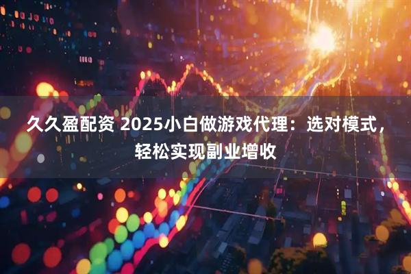 久久盈配资 2025小白做游戏代理：选对模式，轻松实现副业增收
