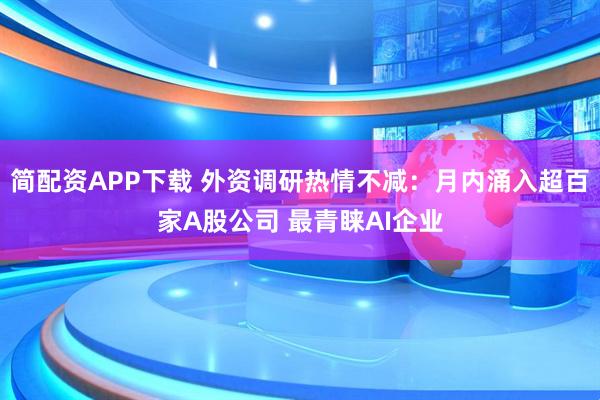 简配资APP下载 外资调研热情不减：月内涌入超百家A股公司 最青睐AI企业