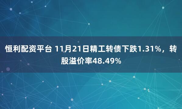 恒利配资平台 11月21日精工转债下跌1.31%，转股溢价率48.49%