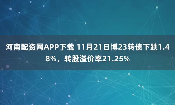 河南配资网APP下载 11月21日博23转债下跌1.48%，转股溢价率21.25%