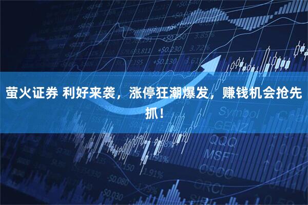 萤火证券 利好来袭，涨停狂潮爆发，赚钱机会抢先抓！