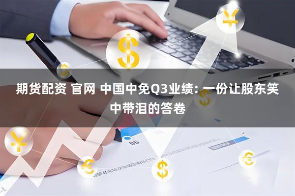 期货配资 官网 中国中免Q3业绩: 一份让股东笑中带泪的答卷