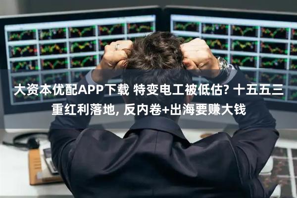 大资本优配APP下载 特变电工被低估? 十五五三重红利落地, 反内卷+出海要赚大钱