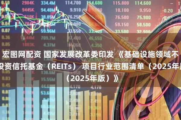 宏图网配资 国家发展改革委印发 《基础设施领域不动产投资信托基金（REITs） 项目行业范围清单（2025年版）》