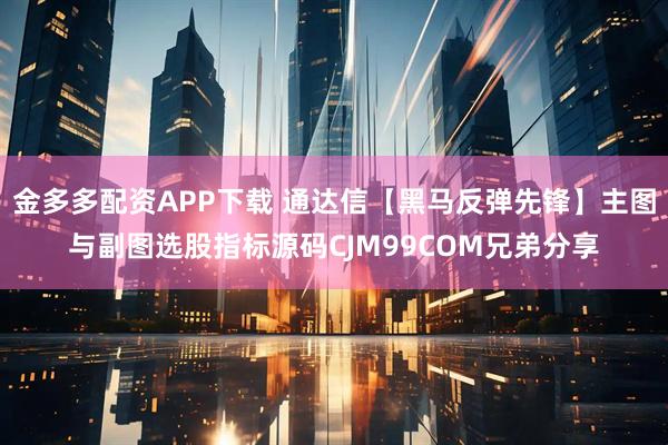 金多多配资APP下载 通达信【黑马反弹先锋】主图与副图选股指标源码CJM99COM兄弟分享