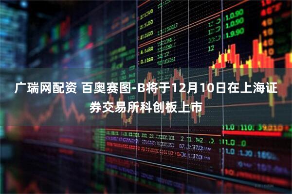广瑞网配资 百奥赛图-B将于12月10日在上海证券交易所科创板上市