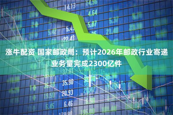 涨牛配资 国家邮政局：预计2026年邮政行业寄递业务量完成2300亿件