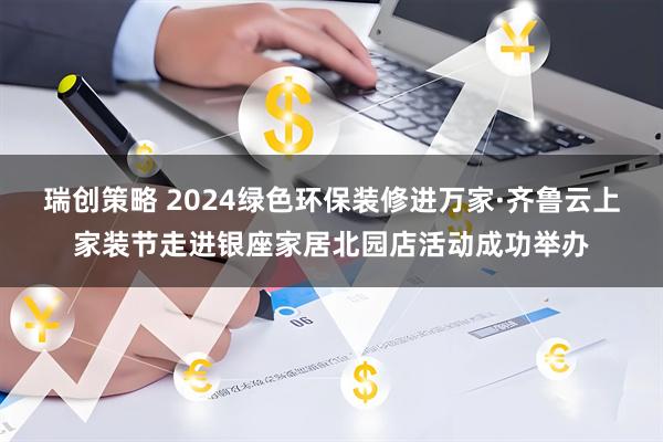 瑞创策略 2024绿色环保装修进万家·齐鲁云上家装节走进银座家居北园店活动成功举办