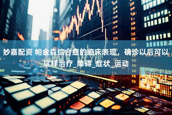 妙嘉配资 帕金森综合症的临床表现，确诊以后可以这样治疗_障碍_症状_运动