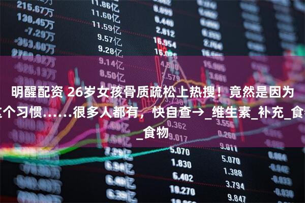 明醒配资 26岁女孩骨质疏松上热搜！竟然是因为这个习惯……很多人都有，快自查→_维生素_补充_食物