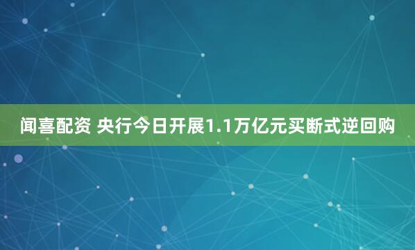 闻喜配资 央行今日开展1.1万亿元买断式逆回购