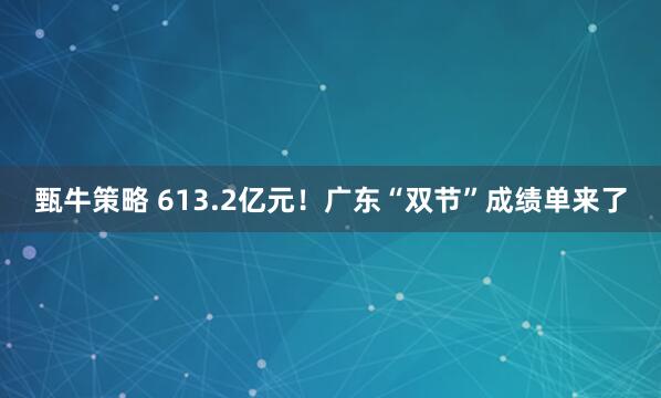甄牛策略 613.2亿元！广东“双节”成绩单来了
