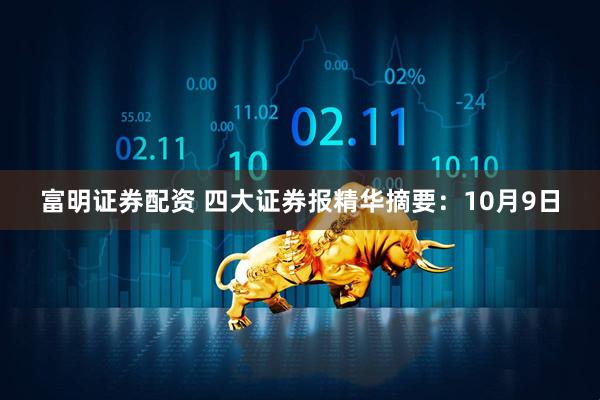 富明证券配资 四大证券报精华摘要：10月9日