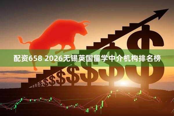 配资658 2026无锡英国留学中介机构排名榜