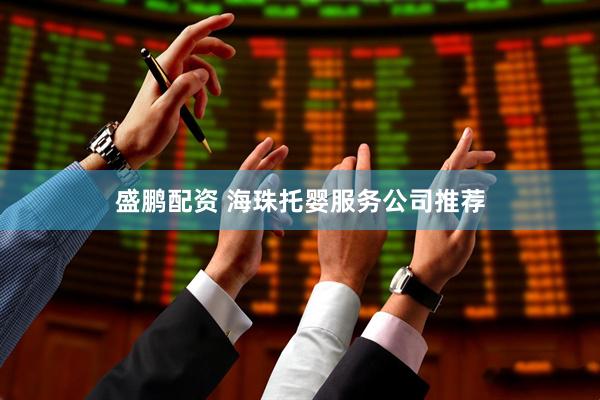 盛鹏配资 海珠托婴服务公司推荐