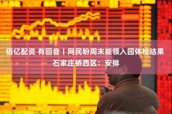 佰亿配资 有回音丨网民盼周末能领入园体检结果 石家庄桥西区：安排
