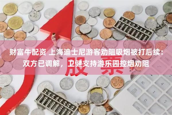 财富牛配资 上海迪士尼游客劝阻吸烟被打后续：双方已调解，卫健支持游乐园控烟劝阻